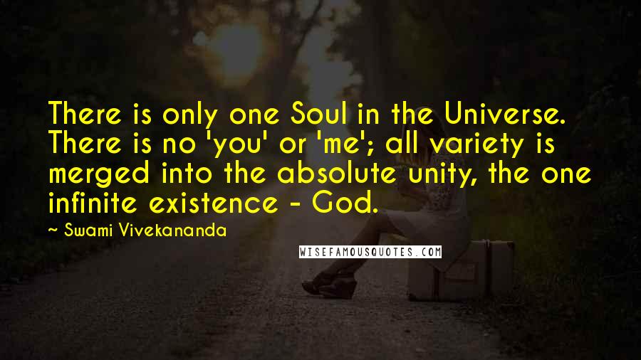 Swami Vivekananda Quotes: There is only one Soul in the Universe. There is no 'you' or 'me'; all variety is merged into the absolute unity, the one infinite existence - God.