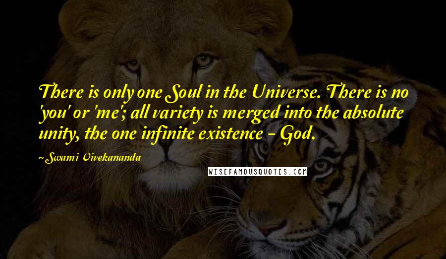 Swami Vivekananda Quotes: There is only one Soul in the Universe. There is no 'you' or 'me'; all variety is merged into the absolute unity, the one infinite existence - God.