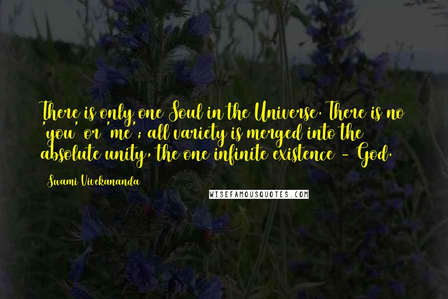 Swami Vivekananda Quotes: There is only one Soul in the Universe. There is no 'you' or 'me'; all variety is merged into the absolute unity, the one infinite existence - God.