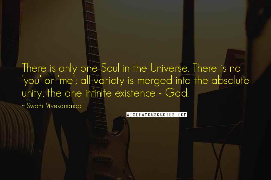 Swami Vivekananda Quotes: There is only one Soul in the Universe. There is no 'you' or 'me'; all variety is merged into the absolute unity, the one infinite existence - God.