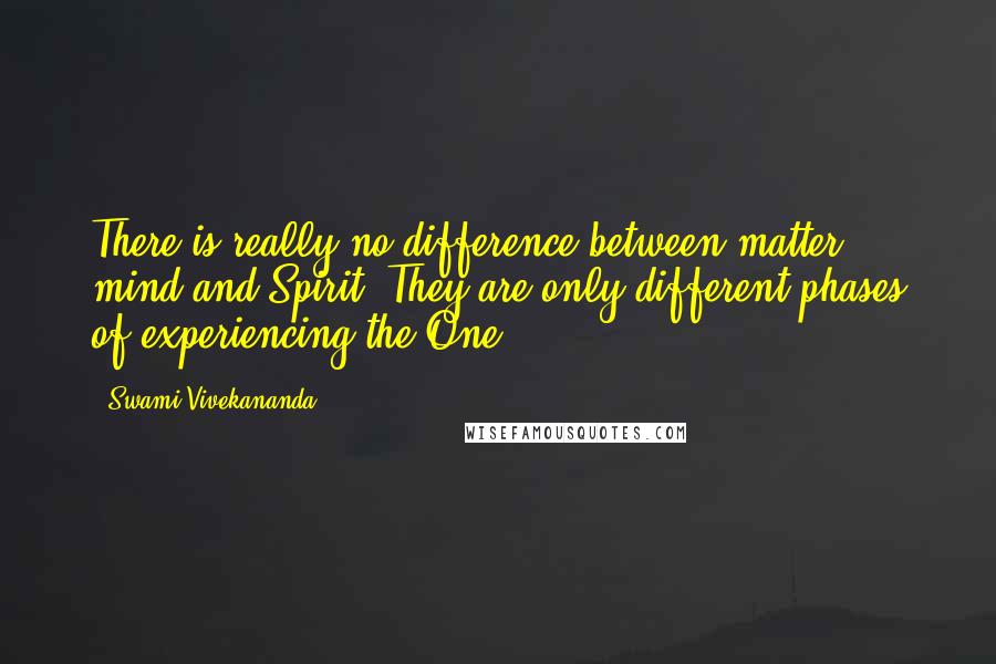 Swami Vivekananda Quotes: There is really no difference between matter, mind and Spirit. They are only different phases of experiencing the One.