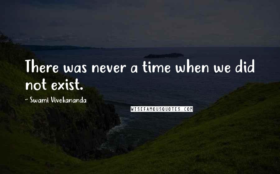 Swami Vivekananda Quotes: There was never a time when we did not exist.