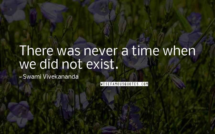 Swami Vivekananda Quotes: There was never a time when we did not exist.
