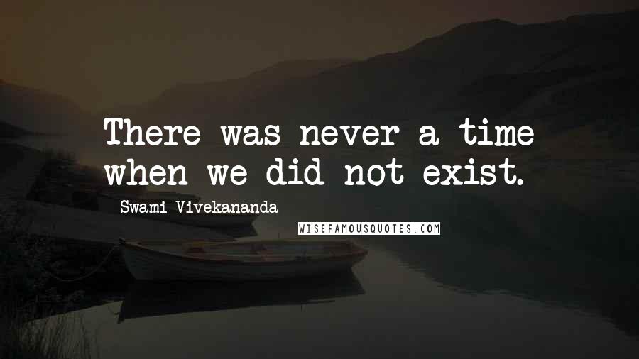 Swami Vivekananda Quotes: There was never a time when we did not exist.