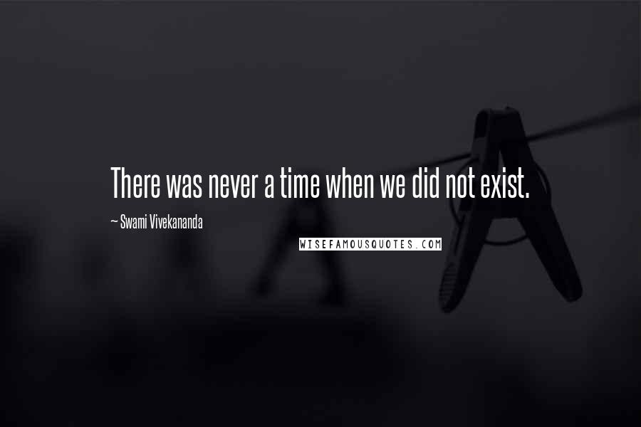 Swami Vivekananda Quotes: There was never a time when we did not exist.