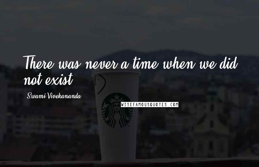 Swami Vivekananda Quotes: There was never a time when we did not exist.