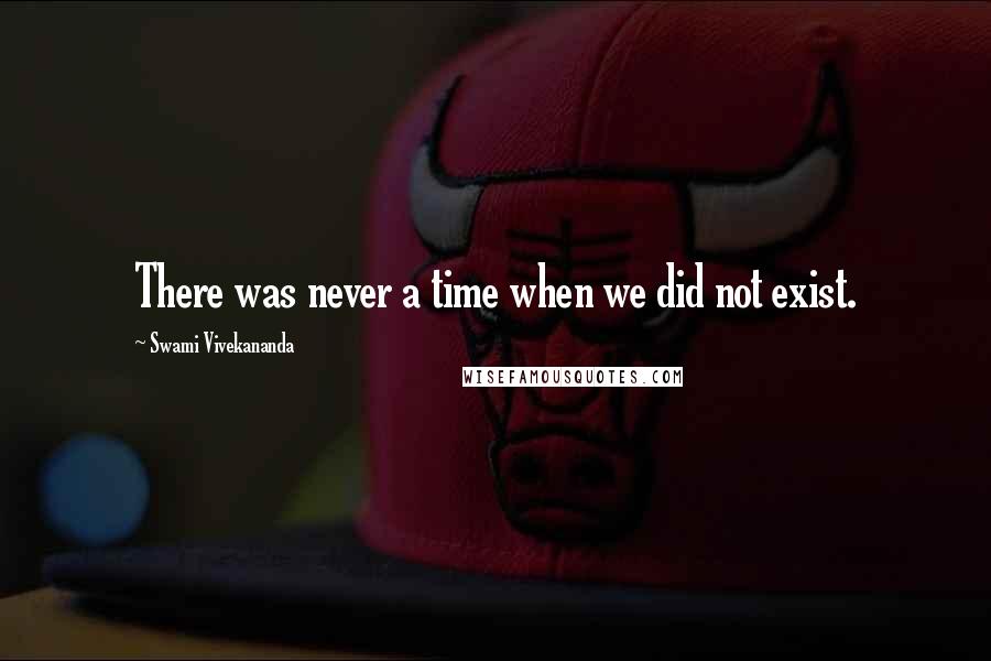 Swami Vivekananda Quotes: There was never a time when we did not exist.