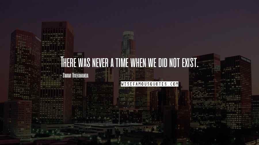 Swami Vivekananda Quotes: There was never a time when we did not exist.