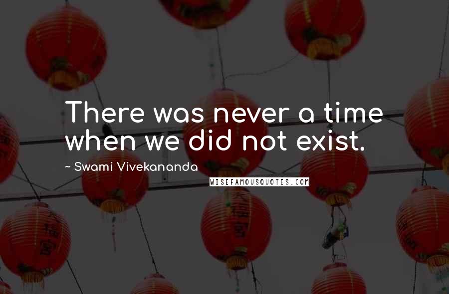 Swami Vivekananda Quotes: There was never a time when we did not exist.