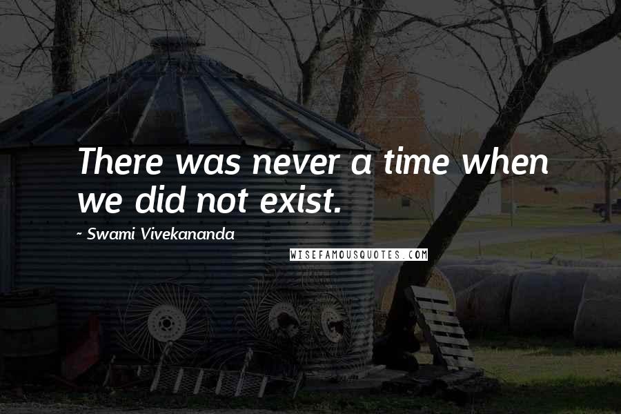 Swami Vivekananda Quotes: There was never a time when we did not exist.