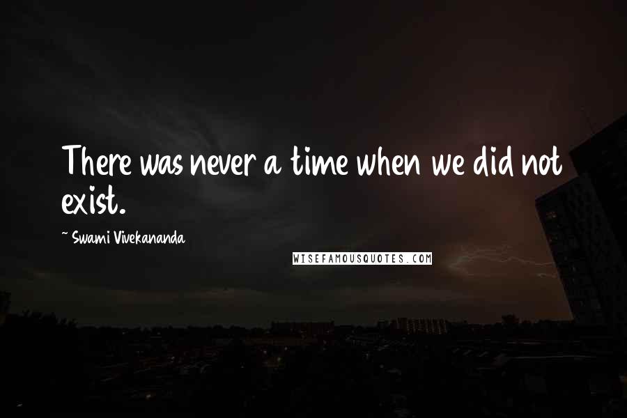 Swami Vivekananda Quotes: There was never a time when we did not exist.