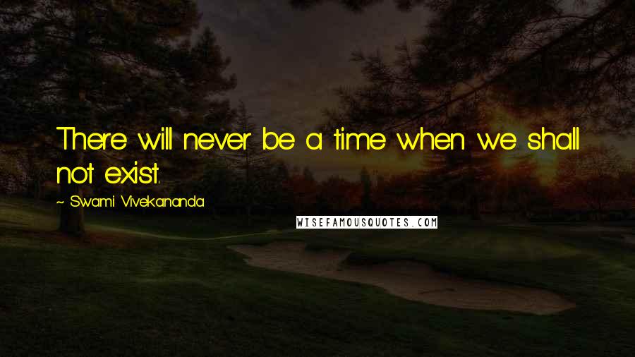 Swami Vivekananda Quotes: There will never be a time when we shall not exist.