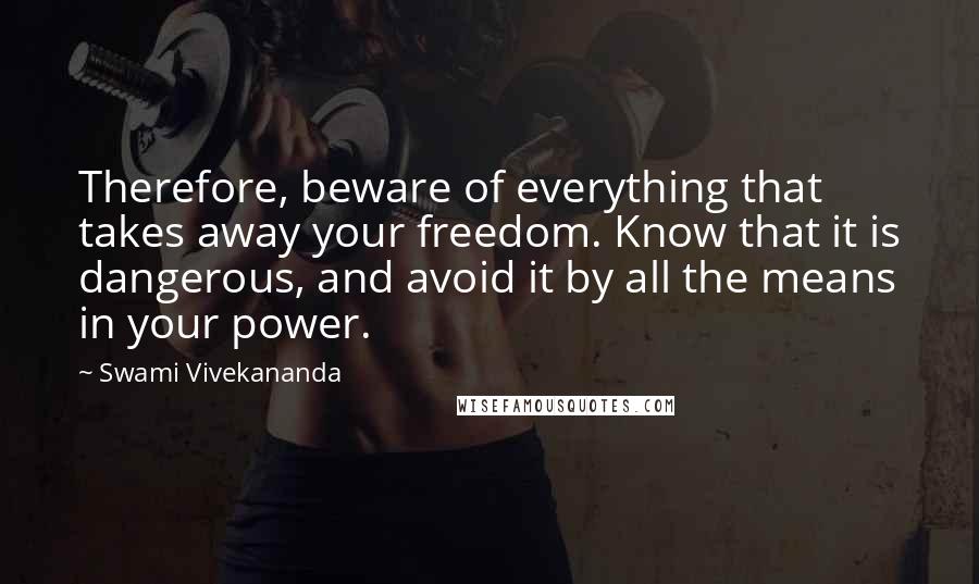Swami Vivekananda Quotes: Therefore, beware of everything that takes away your freedom. Know that it is dangerous, and avoid it by all the means in your power.