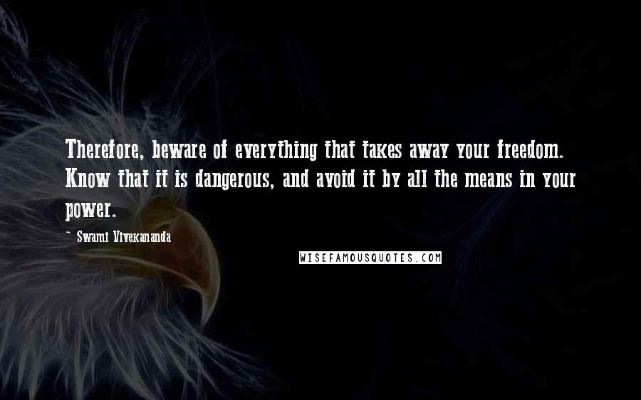 Swami Vivekananda Quotes: Therefore, beware of everything that takes away your freedom. Know that it is dangerous, and avoid it by all the means in your power.