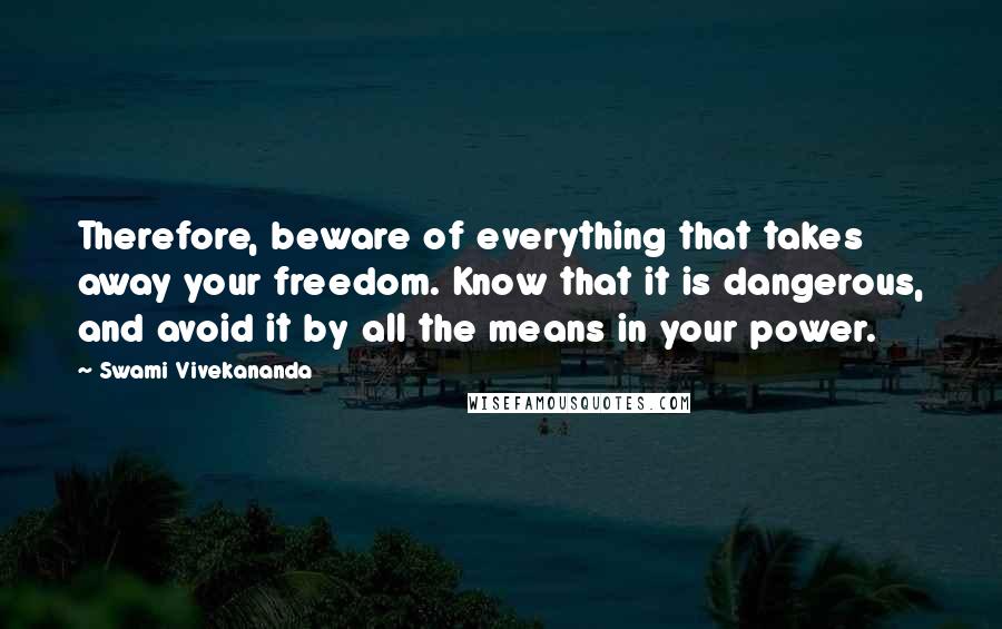 Swami Vivekananda Quotes: Therefore, beware of everything that takes away your freedom. Know that it is dangerous, and avoid it by all the means in your power.