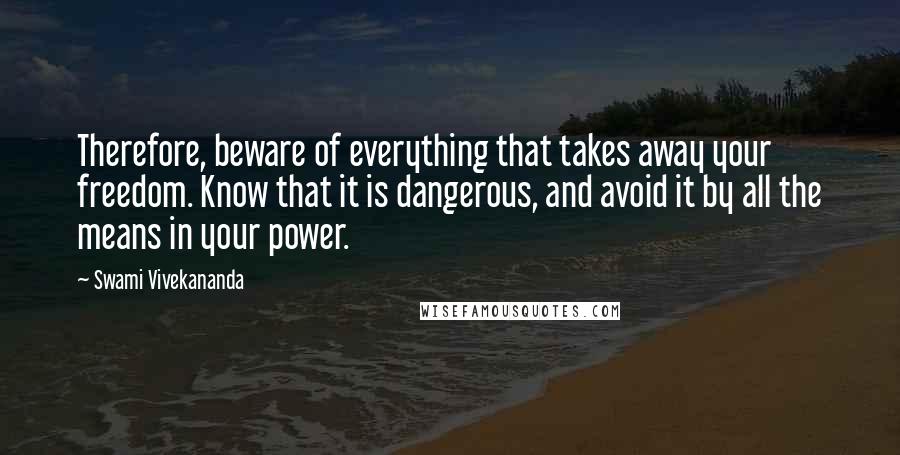 Swami Vivekananda Quotes: Therefore, beware of everything that takes away your freedom. Know that it is dangerous, and avoid it by all the means in your power.