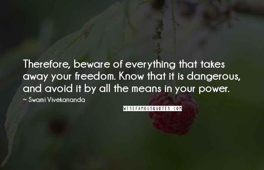 Swami Vivekananda Quotes: Therefore, beware of everything that takes away your freedom. Know that it is dangerous, and avoid it by all the means in your power.