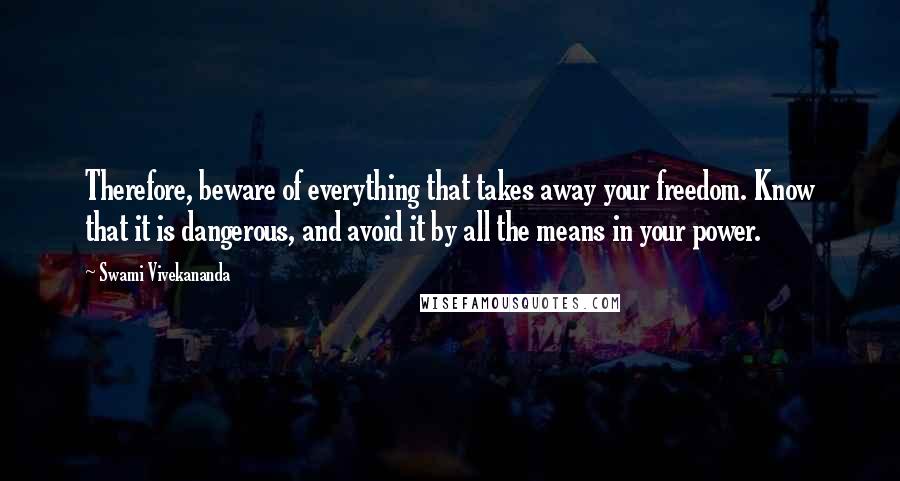 Swami Vivekananda Quotes: Therefore, beware of everything that takes away your freedom. Know that it is dangerous, and avoid it by all the means in your power.