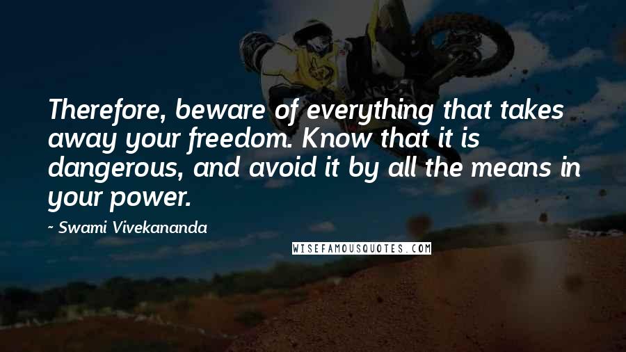 Swami Vivekananda Quotes: Therefore, beware of everything that takes away your freedom. Know that it is dangerous, and avoid it by all the means in your power.