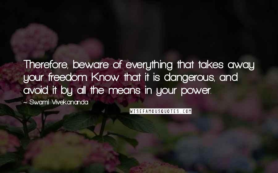 Swami Vivekananda Quotes: Therefore, beware of everything that takes away your freedom. Know that it is dangerous, and avoid it by all the means in your power.