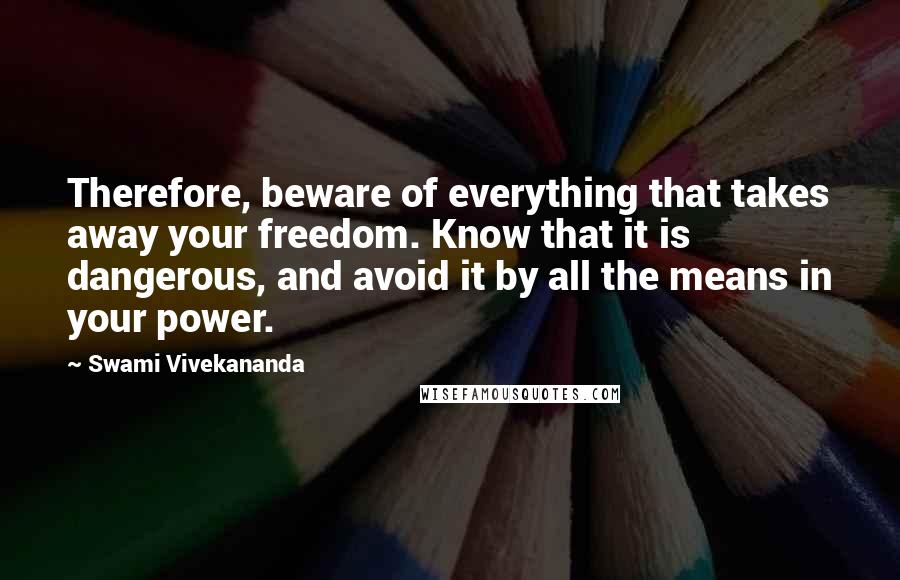 Swami Vivekananda Quotes: Therefore, beware of everything that takes away your freedom. Know that it is dangerous, and avoid it by all the means in your power.