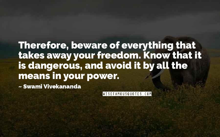 Swami Vivekananda Quotes: Therefore, beware of everything that takes away your freedom. Know that it is dangerous, and avoid it by all the means in your power.