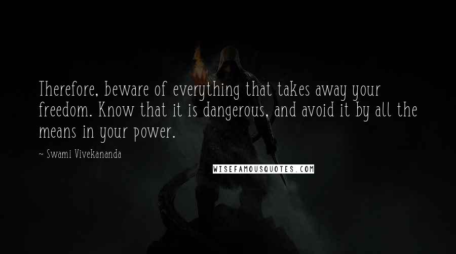 Swami Vivekananda Quotes: Therefore, beware of everything that takes away your freedom. Know that it is dangerous, and avoid it by all the means in your power.