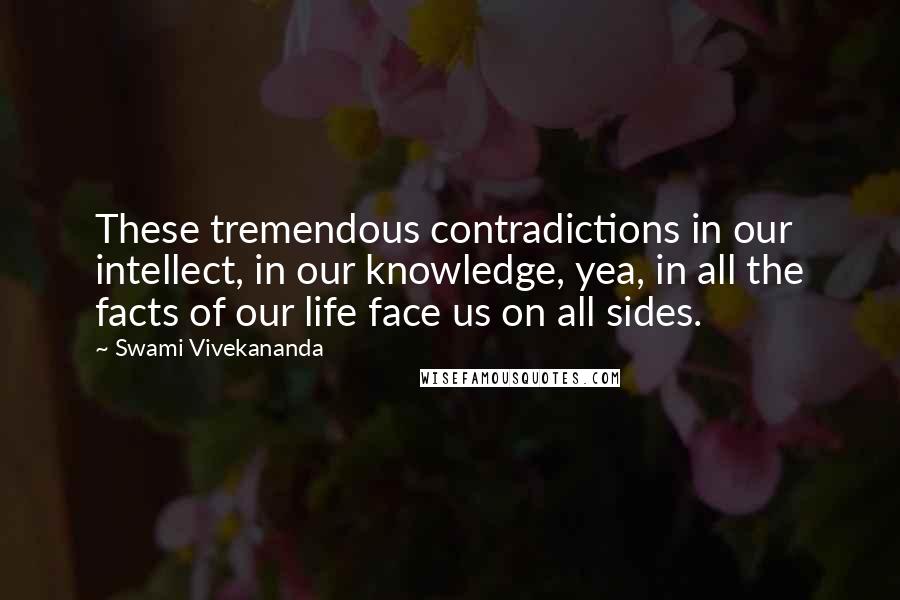 Swami Vivekananda Quotes: These tremendous contradictions in our intellect, in our knowledge, yea, in all the facts of our life face us on all sides.