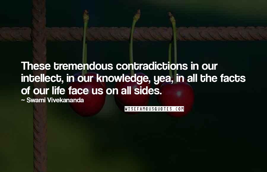 Swami Vivekananda Quotes: These tremendous contradictions in our intellect, in our knowledge, yea, in all the facts of our life face us on all sides.