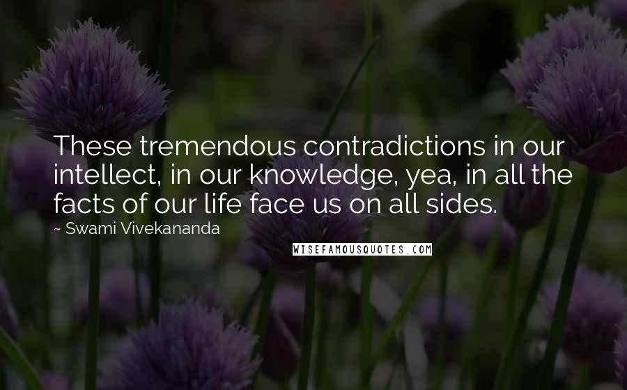 Swami Vivekananda Quotes: These tremendous contradictions in our intellect, in our knowledge, yea, in all the facts of our life face us on all sides.