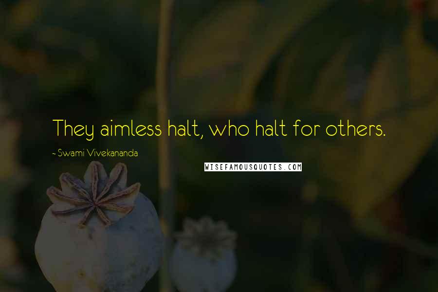 Swami Vivekananda Quotes: They aimless halt, who halt for others.