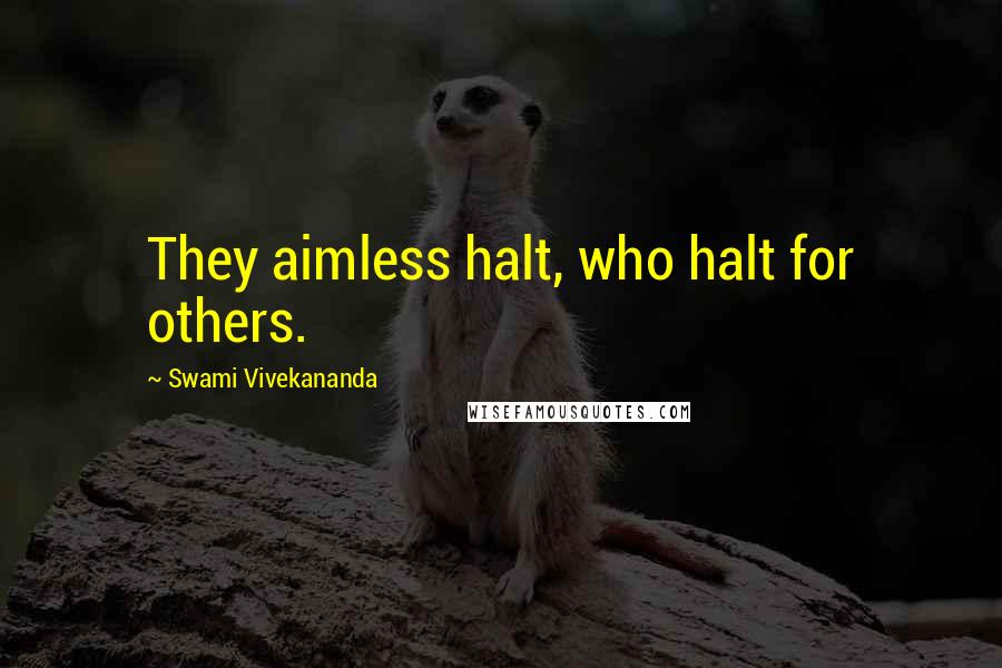 Swami Vivekananda Quotes: They aimless halt, who halt for others.
