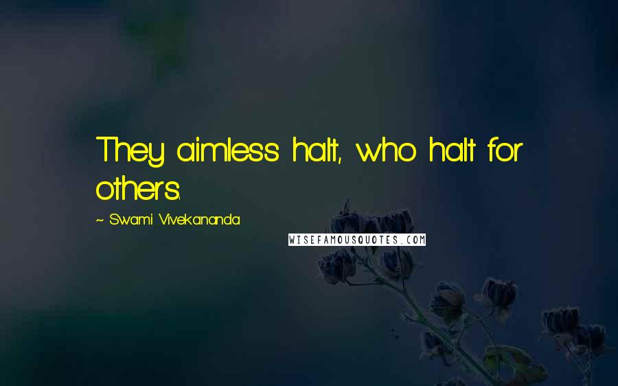 Swami Vivekananda Quotes: They aimless halt, who halt for others.