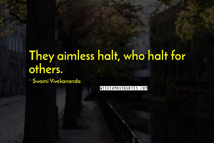 Swami Vivekananda Quotes: They aimless halt, who halt for others.