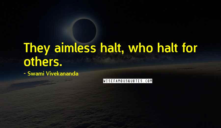 Swami Vivekananda Quotes: They aimless halt, who halt for others.