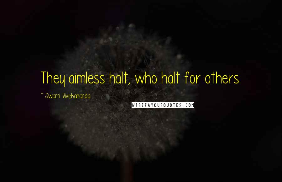 Swami Vivekananda Quotes: They aimless halt, who halt for others.