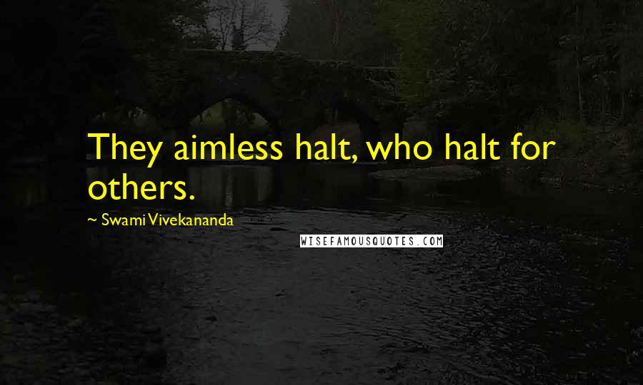 Swami Vivekananda Quotes: They aimless halt, who halt for others.