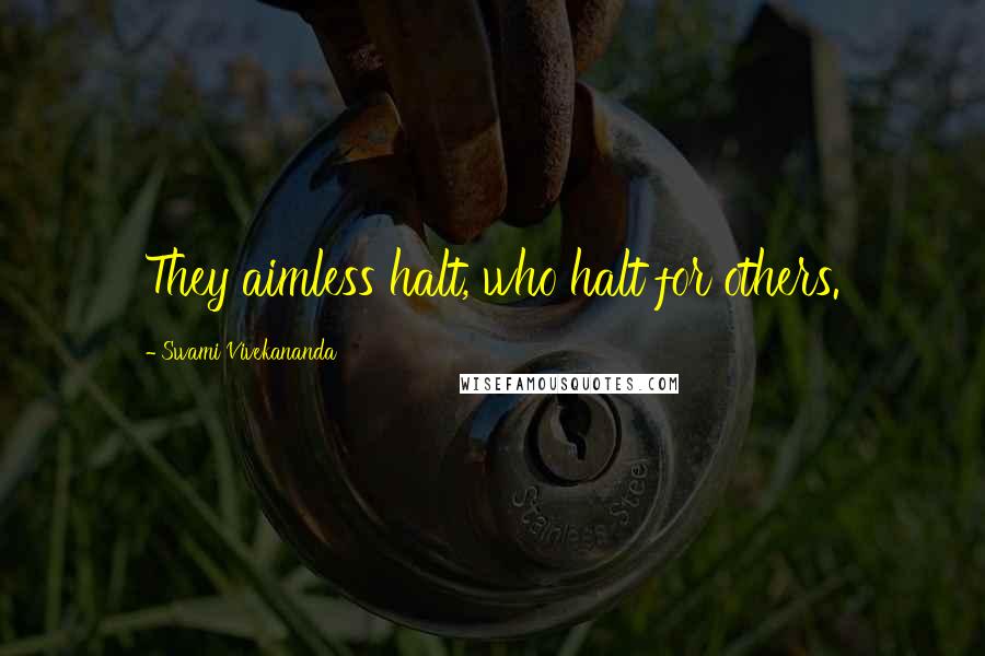 Swami Vivekananda Quotes: They aimless halt, who halt for others.