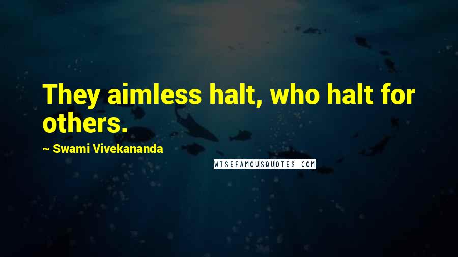 Swami Vivekananda Quotes: They aimless halt, who halt for others.