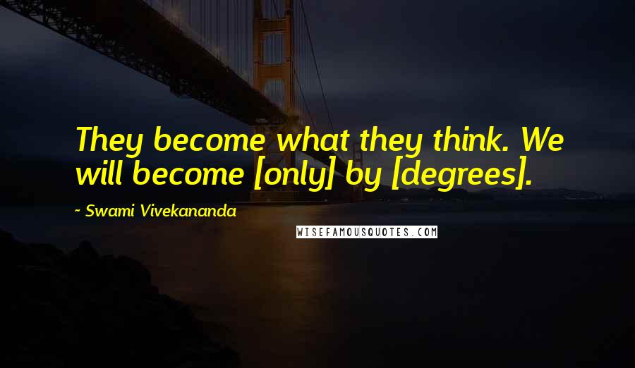 Swami Vivekananda Quotes: They become what they think. We will become [only] by [degrees].