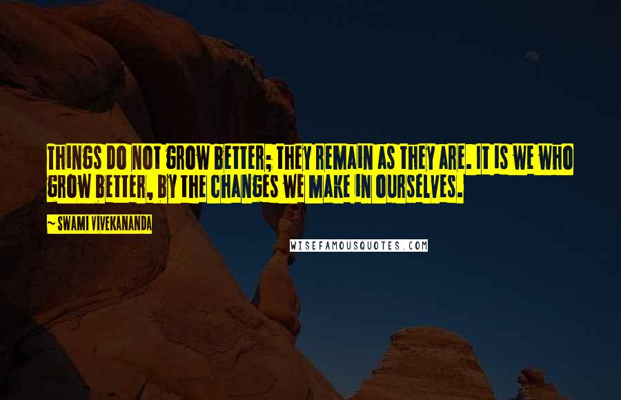 Swami Vivekananda Quotes: Things do not grow better; they remain as they are. It is we who grow better, by the changes we make in ourselves.