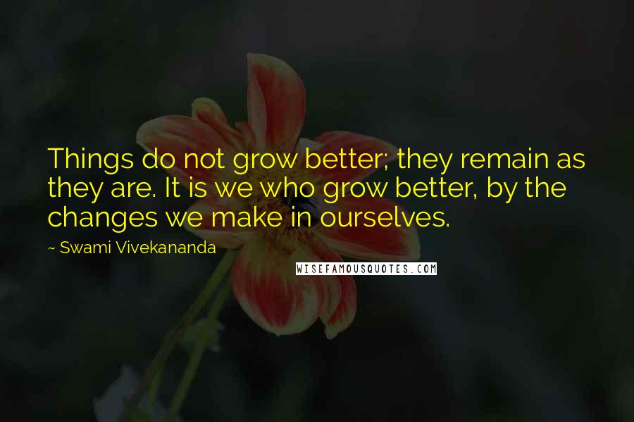 Swami Vivekananda Quotes: Things do not grow better; they remain as they are. It is we who grow better, by the changes we make in ourselves.