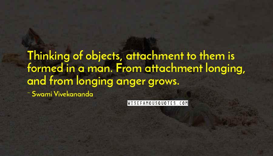 Swami Vivekananda Quotes: Thinking of objects, attachment to them is formed in a man. From attachment longing, and from longing anger grows.