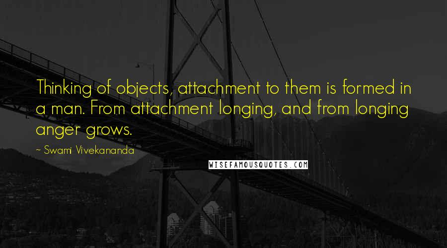 Swami Vivekananda Quotes: Thinking of objects, attachment to them is formed in a man. From attachment longing, and from longing anger grows.