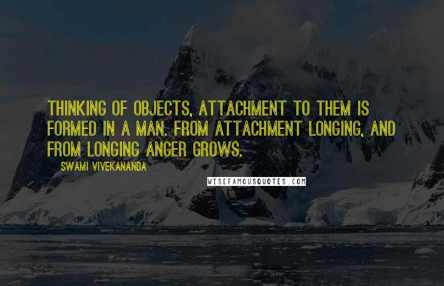 Swami Vivekananda Quotes: Thinking of objects, attachment to them is formed in a man. From attachment longing, and from longing anger grows.