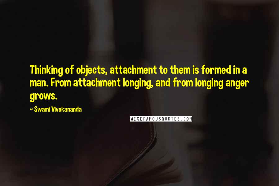 Swami Vivekananda Quotes: Thinking of objects, attachment to them is formed in a man. From attachment longing, and from longing anger grows.