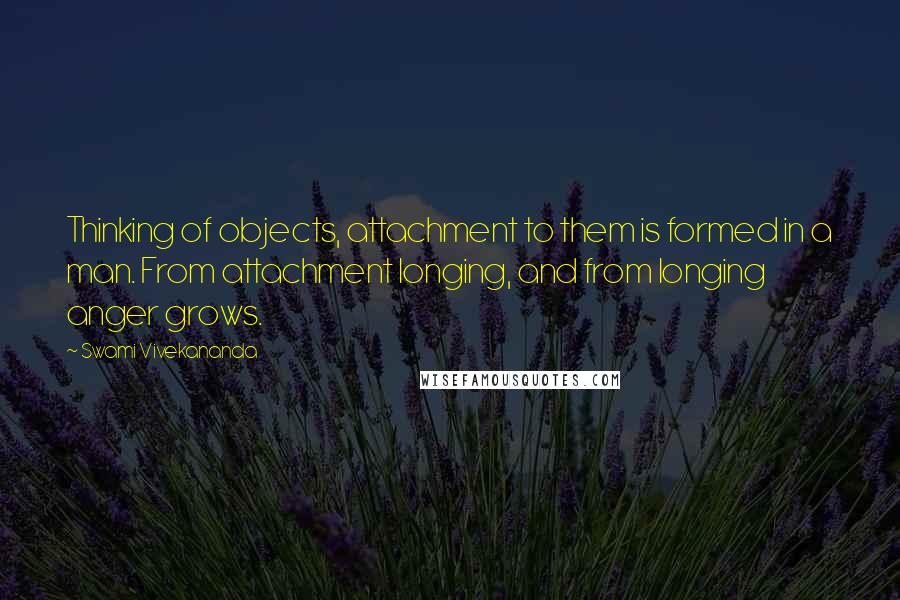 Swami Vivekananda Quotes: Thinking of objects, attachment to them is formed in a man. From attachment longing, and from longing anger grows.