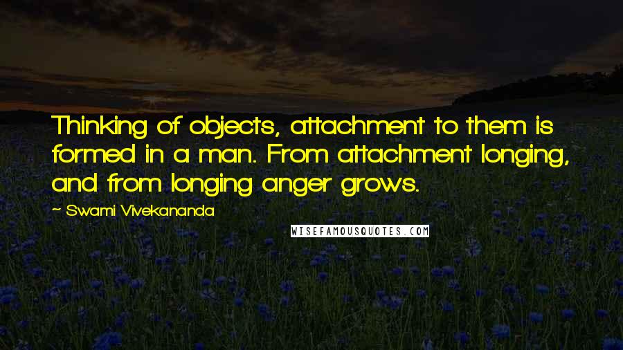 Swami Vivekananda Quotes: Thinking of objects, attachment to them is formed in a man. From attachment longing, and from longing anger grows.