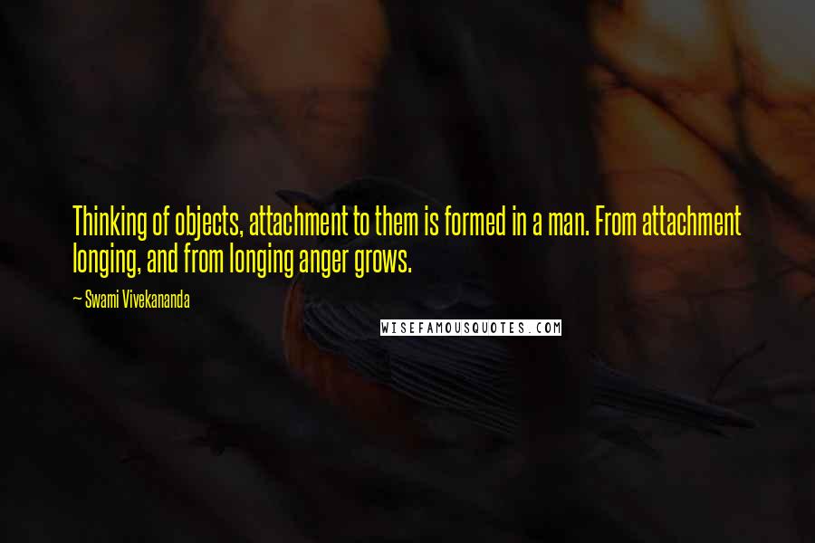Swami Vivekananda Quotes: Thinking of objects, attachment to them is formed in a man. From attachment longing, and from longing anger grows.