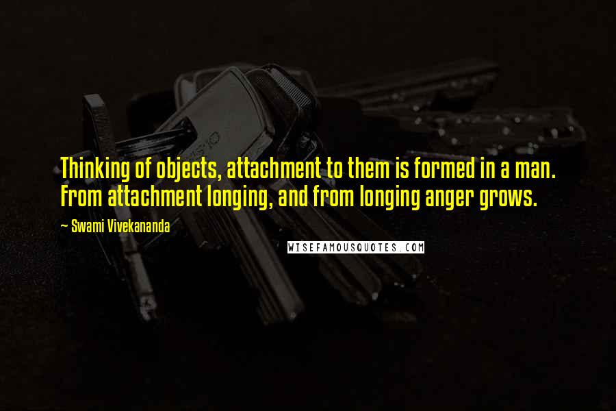 Swami Vivekananda Quotes: Thinking of objects, attachment to them is formed in a man. From attachment longing, and from longing anger grows.